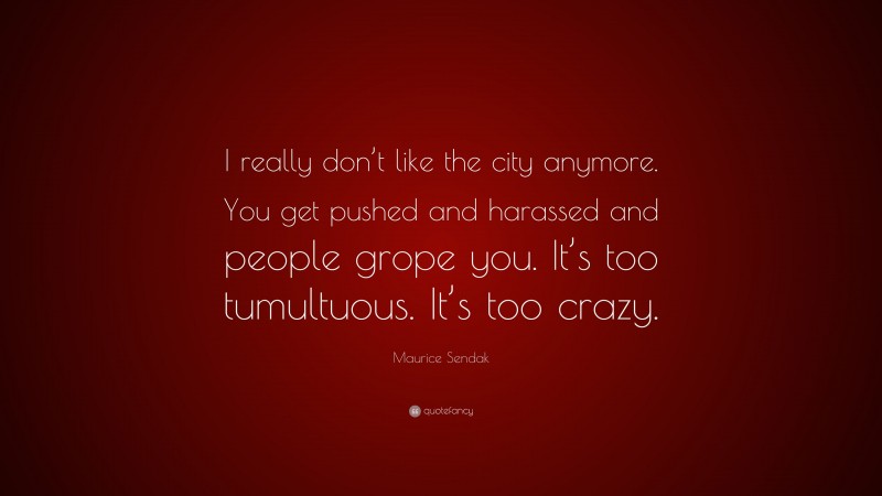 Maurice Sendak Quote: “I really don’t like the city anymore. You get pushed and harassed and people grope you. It’s too tumultuous. It’s too crazy.”
