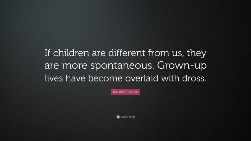 Maurice Sendak Quote: “If children are different from us, they are more spontaneous. Grown-up lives have become overlaid with dross.”