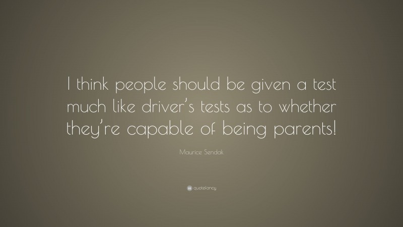 Maurice Sendak Quote: “I think people should be given a test much like driver’s tests as to whether they’re capable of being parents!”