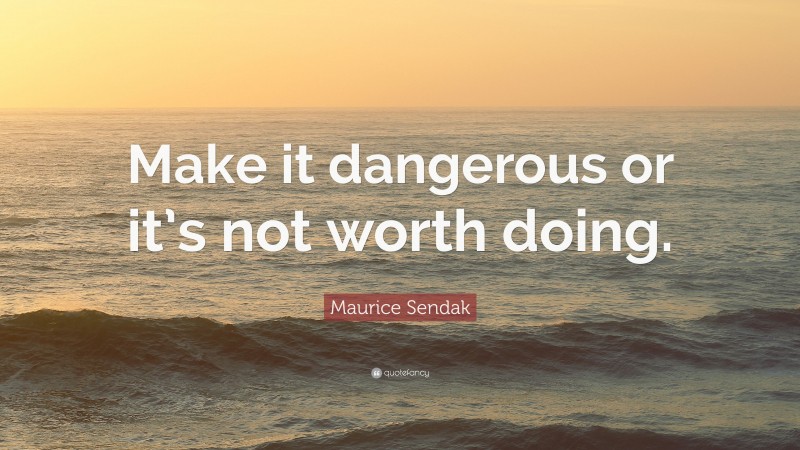 Maurice Sendak Quote: “Make it dangerous or it’s not worth doing.”