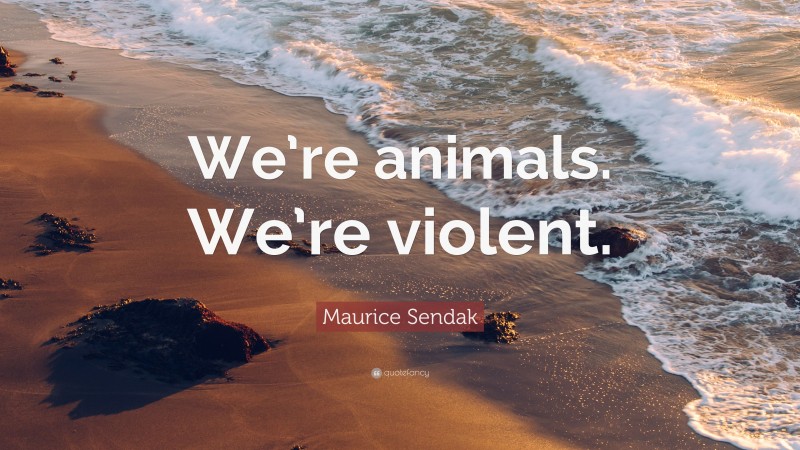 Maurice Sendak Quote: “We’re animals. We’re violent.”