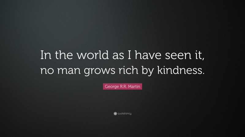George R.R. Martin Quote: “In the world as I have seen it, no man grows rich by kindness.”