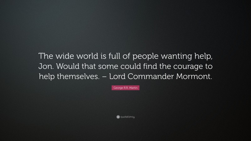 George R.R. Martin Quote: “The wide world is full of people wanting help, Jon. Would that some could find the courage to help themselves. – Lord Commander Mormont.”