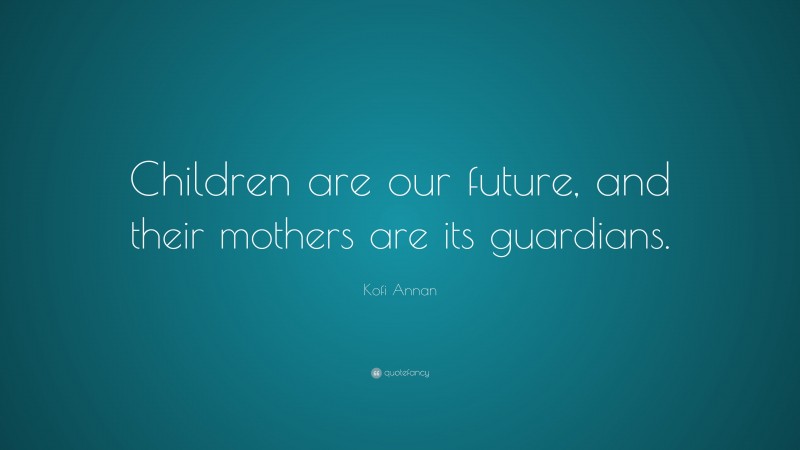 Kofi Annan Quote: “Children are our future, and their mothers are its guardians.”