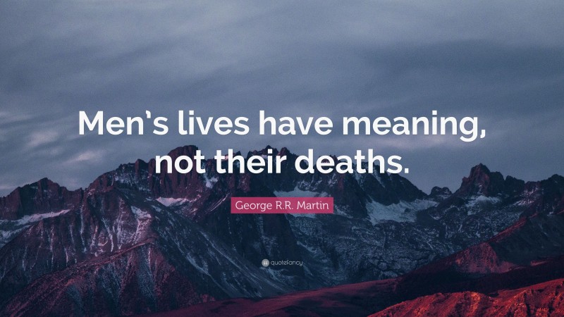 George R.R. Martin Quote: “Men’s lives have meaning, not their deaths.”