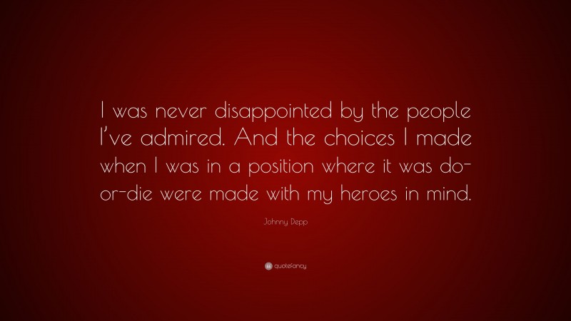 Johnny Depp Quote: “I was never disappointed by the people I’ve admired. And the choices I made when I was in a position where it was do-or-die were made with my heroes in mind.”