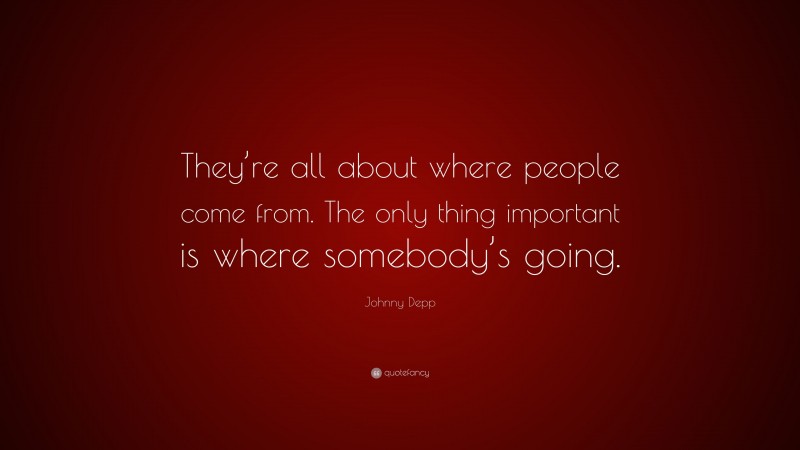 Johnny Depp Quote: “They’re all about where people come from. The only thing important is where somebody’s going.”