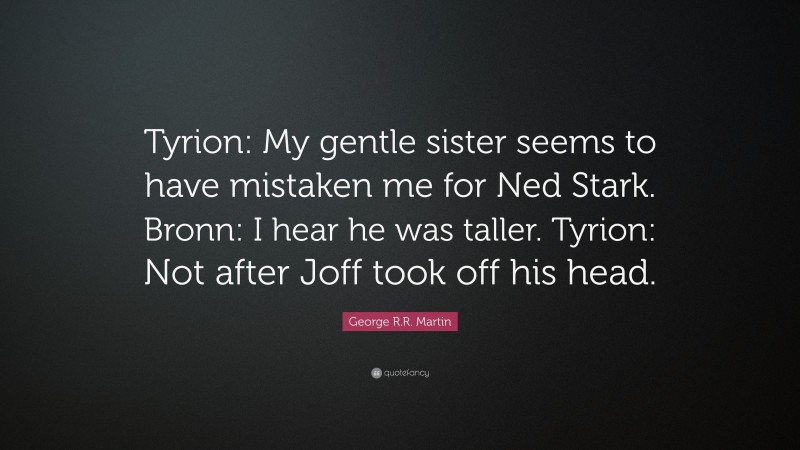 George R.R. Martin Quote: “Tyrion: My gentle sister seems to have mistaken me for Ned Stark. Bronn: I hear he was taller. Tyrion: Not after Joff took off his head.”