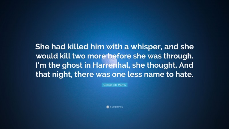George R.R. Martin Quote: “She had killed him with a whisper, and she would kill two more before she was through. I’m the ghost in Harrenhal, she thought. And that night, there was one less name to hate.”