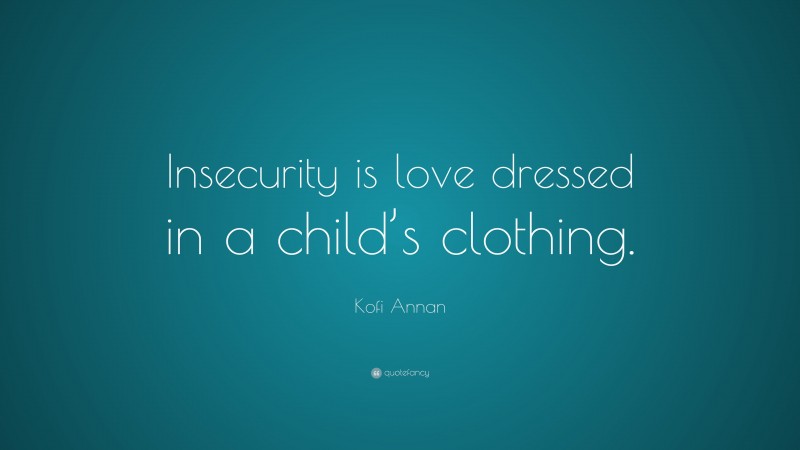 Kofi Annan Quote: “Insecurity is love dressed in a child’s clothing.”