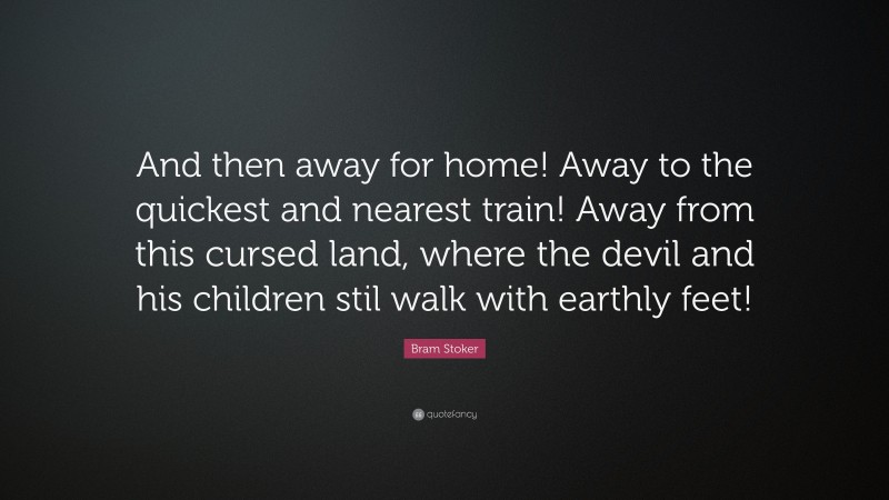 Bram Stoker Quote: “And then away for home! Away to the quickest and nearest train! Away from this cursed land, where the devil and his children stil walk with earthly feet!”