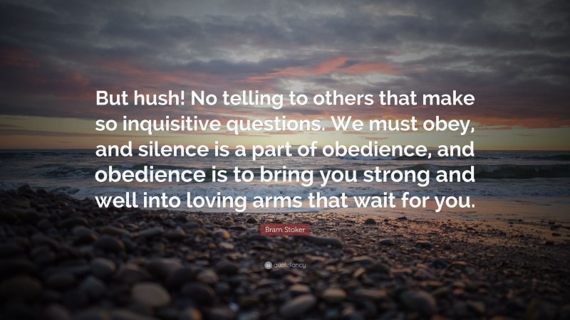 Bram Stoker Quote: “But hush! No telling to others that make so inquisitive questions. We must obey, and silence is a part of obedience, and obedience is to bring you strong and well into loving arms that wait for you.”