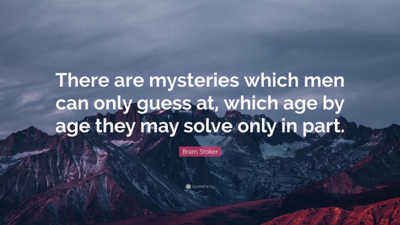 Bram Stoker Quote: “There are mysteries which men can only guess at, which age by age they may solve only in part.”