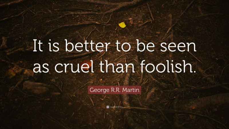 George R.R. Martin Quote: “It is better to be seen as cruel than foolish.”