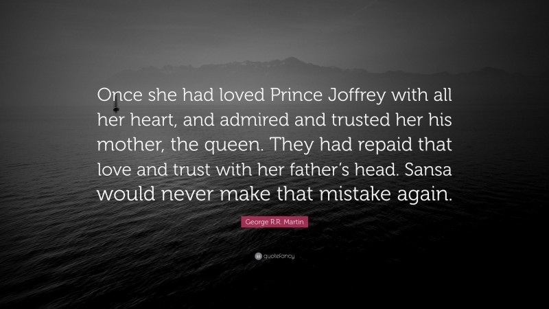 George R.R. Martin Quote: “Once she had loved Prince Joffrey with all her heart, and admired and trusted her his mother, the queen. They had repaid that love and trust with her father’s head. Sansa would never make that mistake again.”