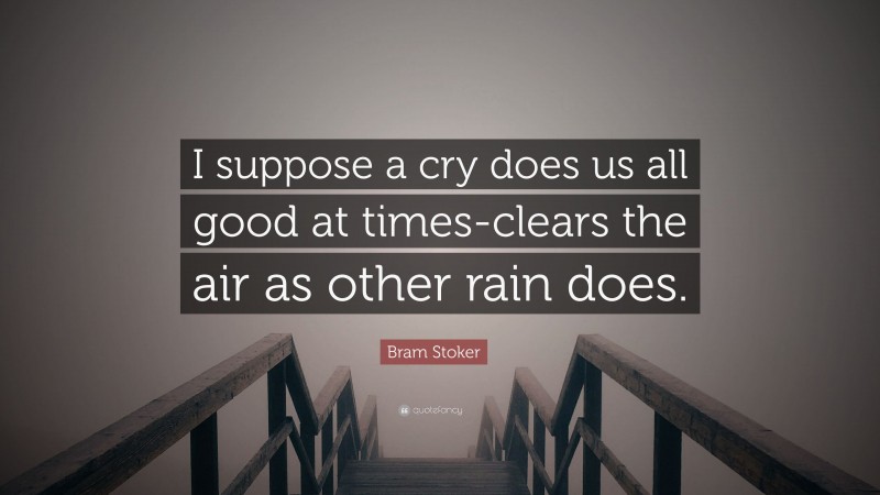 Bram Stoker Quote: “I suppose a cry does us all good at times-clears the air as other rain does.”
