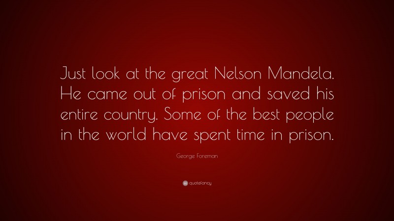 George Foreman Quote: “Just look at the great Nelson Mandela. He came out of prison and saved his entire country. Some of the best people in the world have spent time in prison.”