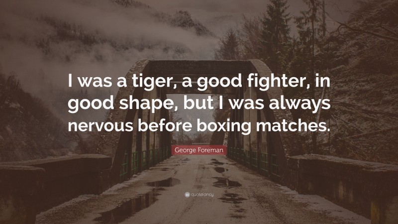 George Foreman Quote: “I was a tiger, a good fighter, in good shape, but I was always nervous before boxing matches.”