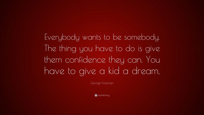 George Foreman Quote: “Everybody wants to be somebody. The thing you have to do is give them confidence they can. You have to give a kid a dream.”