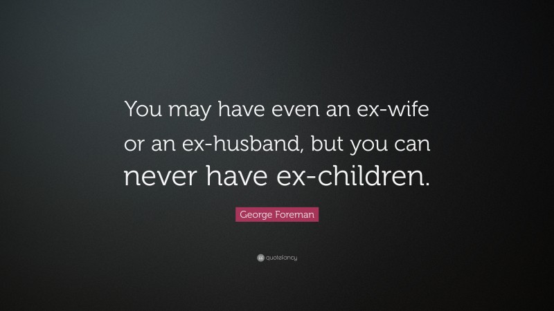 George Foreman Quote: “You may have even an ex-wife or an ex-husband, but you can never have ex-children.”