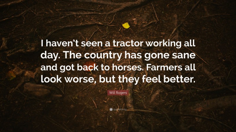 Will Rogers Quote: “I haven’t seen a tractor working all day. The country has gone sane and got back to horses. Farmers all look worse, but they feel better.”