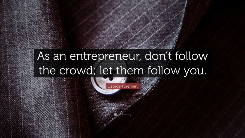 George Foreman Quote: “As an entrepreneur, don’t follow the crowd; let them follow you.”