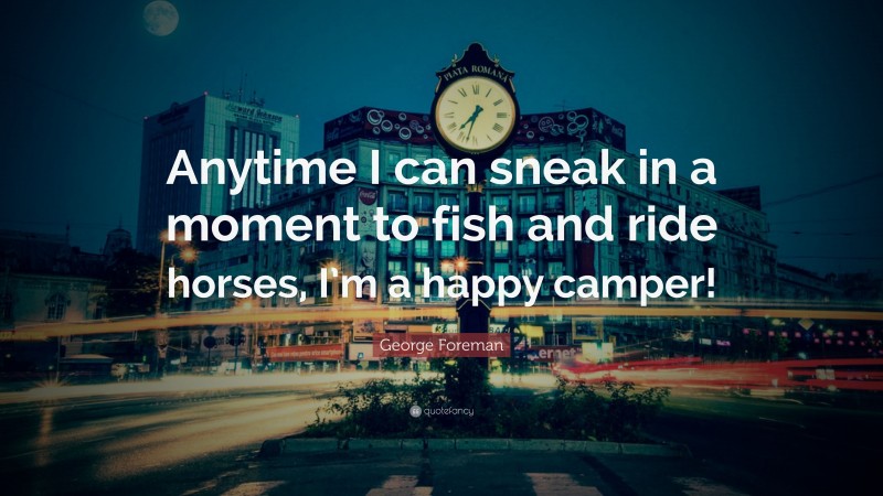 George Foreman Quote: “Anytime I can sneak in a moment to fish and ride horses, I’m a happy camper!”