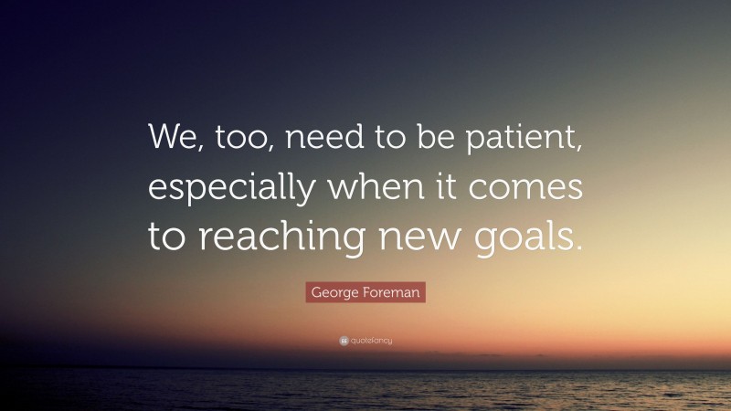 George Foreman Quote: “We, too, need to be patient, especially when it comes to reaching new goals.”