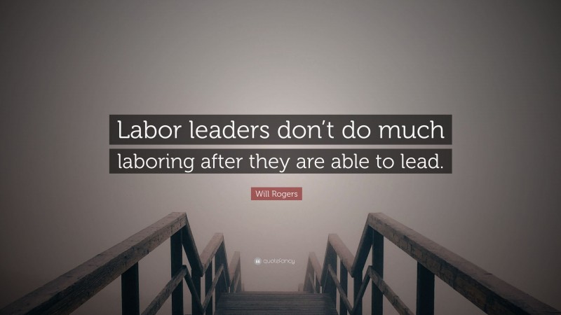 Will Rogers Quote: “Labor leaders don’t do much laboring after they are able to lead.”