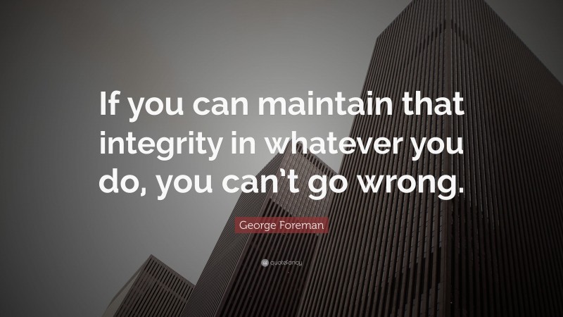 George Foreman Quote: “If you can maintain that integrity in whatever you do, you can’t go wrong.”