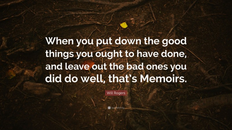 Will Rogers Quote: “When you put down the good things you ought to have done, and leave out the bad ones you did do well, that’s Memoirs.”