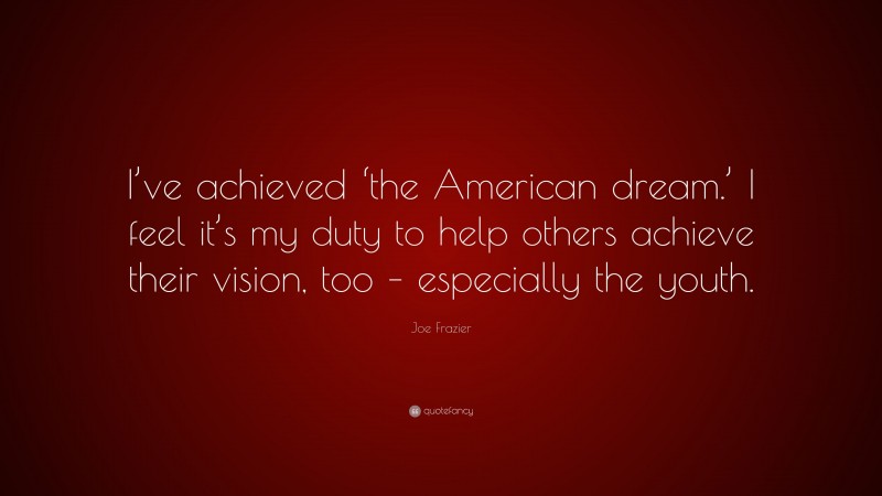 Joe Frazier Quote: “I’ve achieved ‘the American dream.’ I feel it’s my duty to help others achieve their vision, too – especially the youth.”