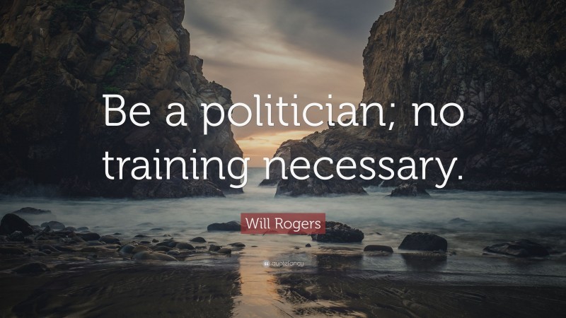 Will Rogers Quote: “Be a politician; no training necessary.”