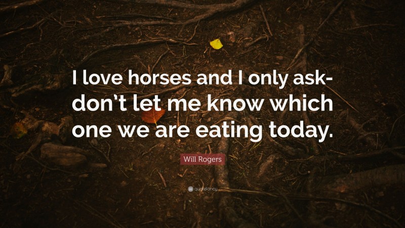 Will Rogers Quote: “I love horses and I only ask-don’t let me know which one we are eating today.”