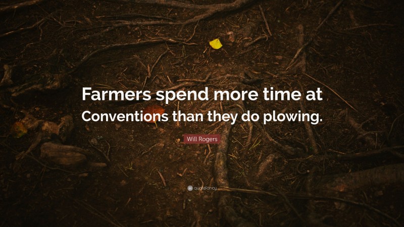 Will Rogers Quote: “Farmers spend more time at Conventions than they do plowing.”