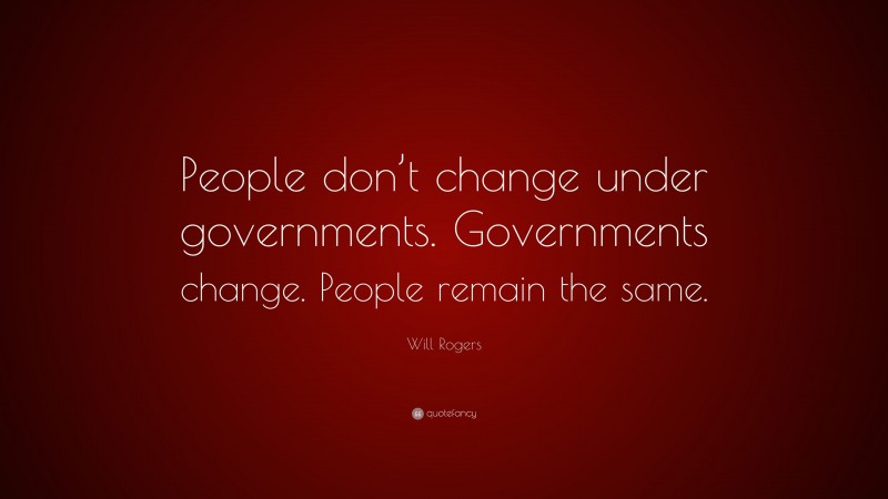 Will Rogers Quote: “People don’t change under governments. Governments change. People remain the same.”
