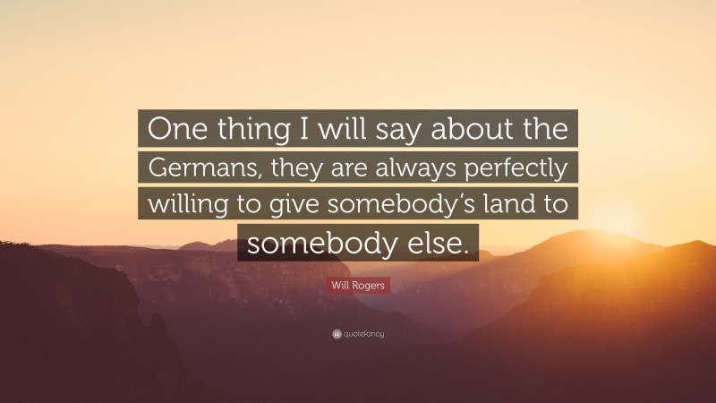 Will Rogers Quote: “One thing I will say about the Germans, they are always perfectly willing to give somebody’s land to somebody else.”