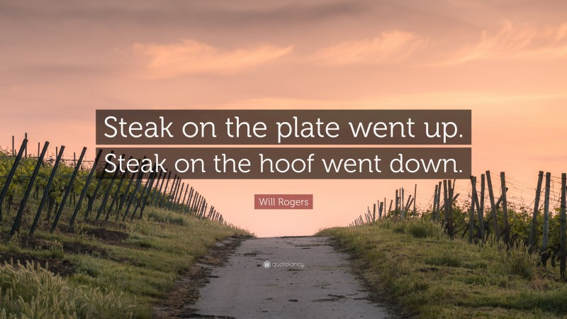 Will Rogers Quote: “Steak on the plate went up. Steak on the hoof went down.”