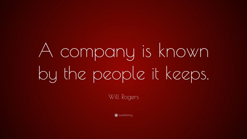 Will Rogers Quote: “A company is known by the people it keeps.”