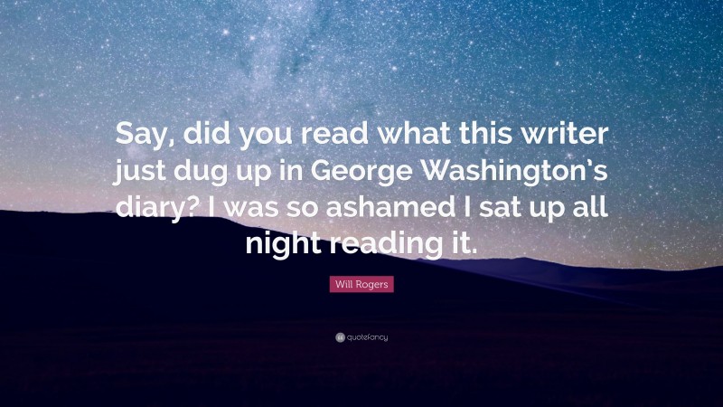 Will Rogers Quote: “Say, did you read what this writer just dug up in George Washington’s diary? I was so ashamed I sat up all night reading it.”