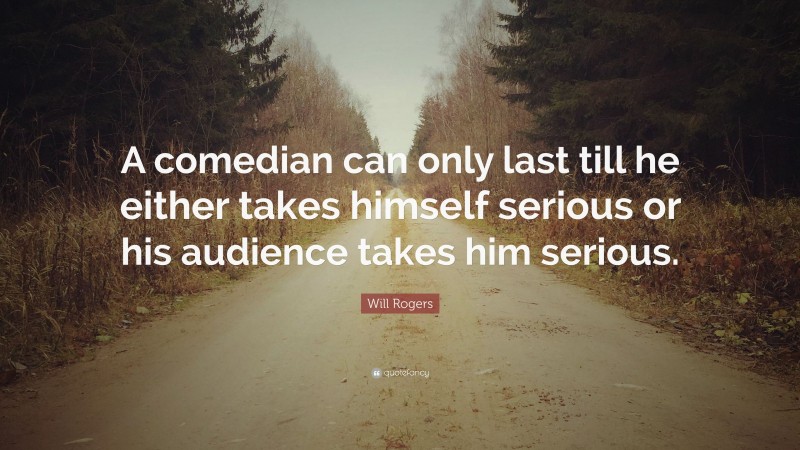 Will Rogers Quote: “A comedian can only last till he either takes himself serious or his audience takes him serious.”