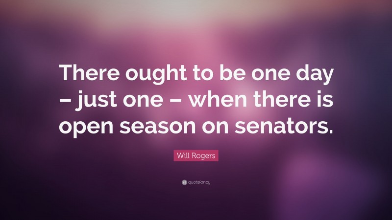 Will Rogers Quote: “There ought to be one day – just one – when there is open season on senators.”