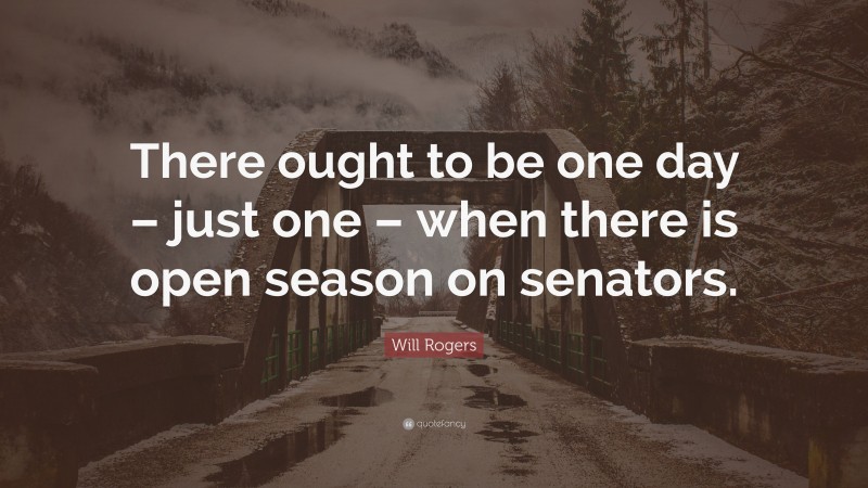 Will Rogers Quote: “There ought to be one day – just one – when there is open season on senators.”