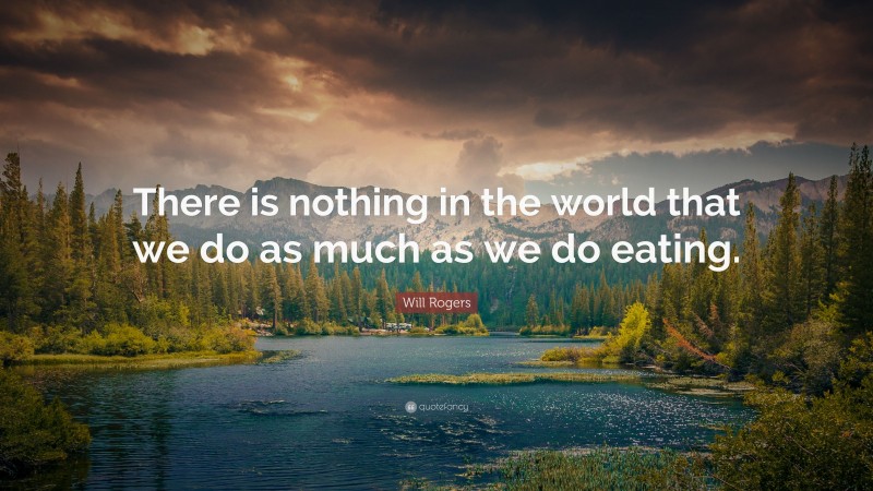 Will Rogers Quote: “There is nothing in the world that we do as much as we do eating.”