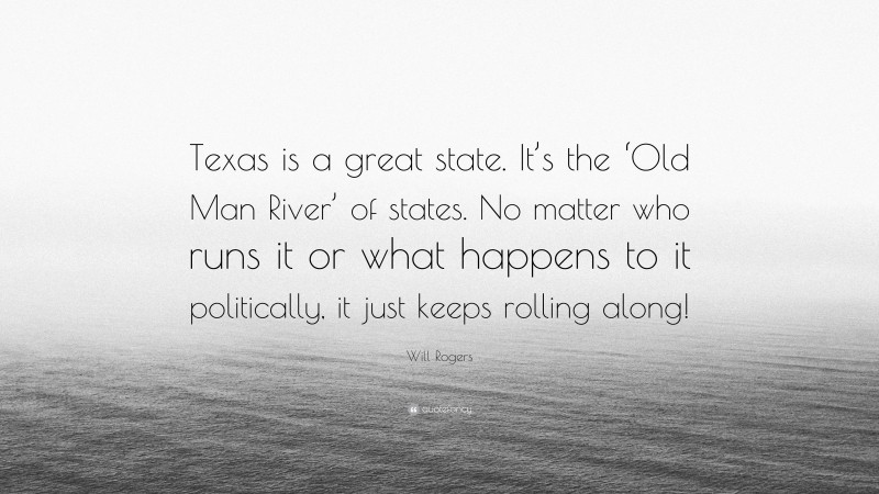 Will Rogers Quote: “Texas is a great state. It’s the ‘Old Man River’ of states. No matter who runs it or what happens to it politically, it just keeps rolling along!”
