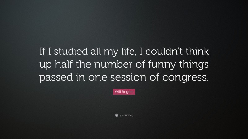 Will Rogers Quote: “If I studied all my life, I couldn’t think up half the number of funny things passed in one session of congress.”