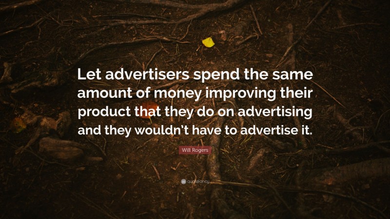 Will Rogers Quote: “Let advertisers spend the same amount of money improving their product that they do on advertising and they wouldn’t have to advertise it.”