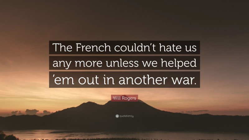 Will Rogers Quote: “The French couldn’t hate us any more unless we helped ’em out in another war.”