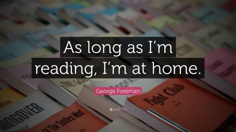 George Foreman Quote: “As long as I’m reading, I’m at home.”