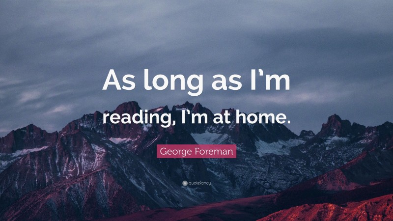 George Foreman Quote: “As long as I’m reading, I’m at home.”